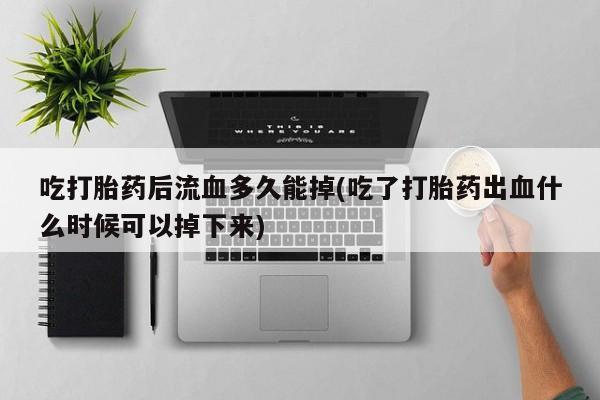 流产药专卖微信吃打胎药后流血多久能掉(吃了打胎药出血什么时候可以掉下来)