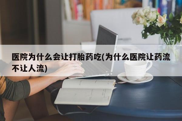 流产药专卖微信医院为什么会让打胎药吃(为什么医院让药流不让人流)