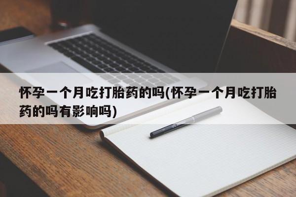 流产药专卖微信怀孕一个月吃打胎药的吗(怀孕一个月吃打胎药的吗有影响吗)