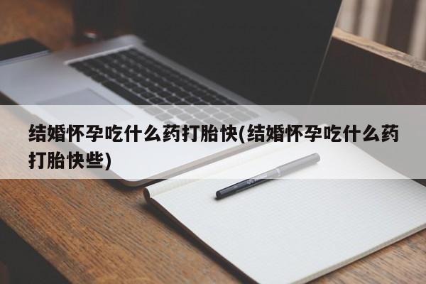 流产药专卖微信结婚怀孕吃什么药打胎快(结婚怀孕吃什么药打胎快些)