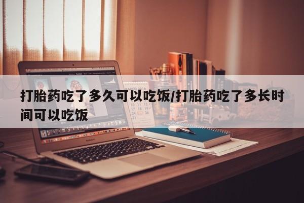 流产药专卖微信打胎药吃了多久可以吃饭/打胎药吃了多长时间可以吃饭