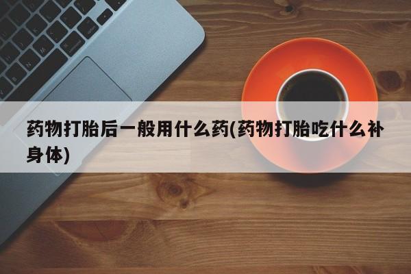 流产药专卖微信药物打胎后一般用什么药(药物打胎吃什么补身体)