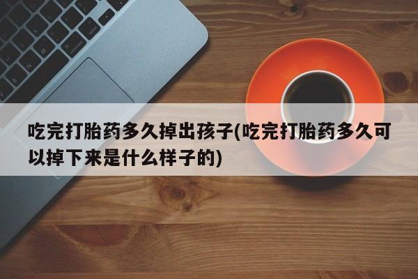 流产药专卖微信吃完打胎药多久掉出孩子(吃完打胎药多久可以掉下来是什么样子的)