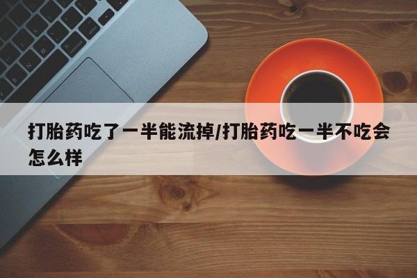 流产药专卖微信打胎药吃了一半能流掉/打胎药吃一半不吃会怎么样