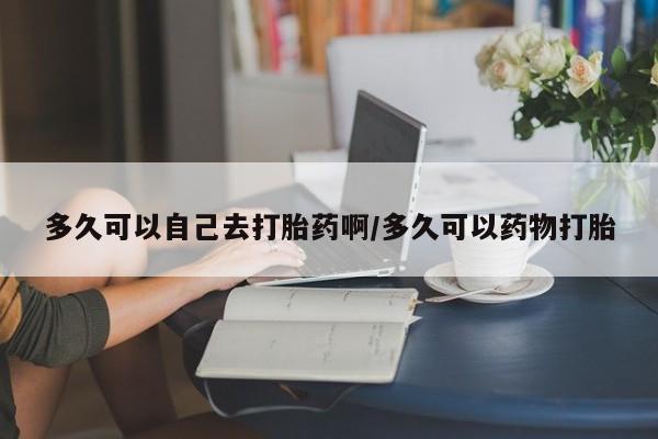 流产药专卖微信多久可以自己去打胎药啊/多久可以药物打胎