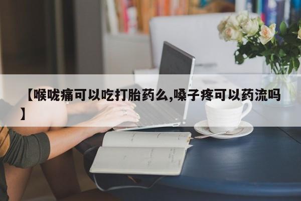 流产药专卖微信【喉咙痛可以吃打胎药么,嗓子疼可以药流吗】