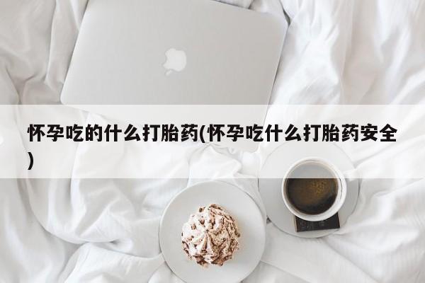流产药专卖微信怀孕吃的什么打胎药(怀孕吃什么打胎药安全)