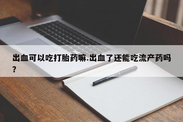 流产药专卖微信出血可以吃打胎药嘛.出血了还能吃流产药吗？