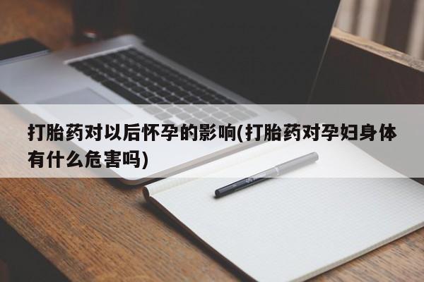 流产药专卖微信打胎药对以后怀孕的影响(打胎药对孕妇身体有什么危害吗)
