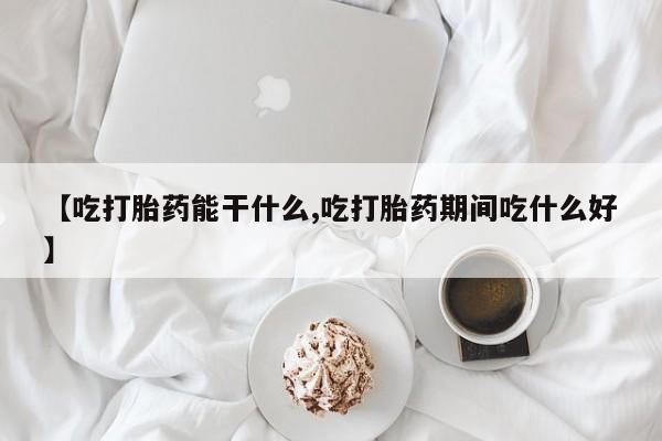 流产药专卖微信【吃打胎药能干什么,吃打胎药期间吃什么好】