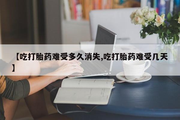 流产药专卖微信【吃打胎药难受多久消失,吃打胎药难受几天】