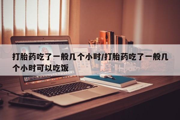 流产药专卖微信打胎药吃了一般几个小时/打胎药吃了一般几个小时可以吃饭