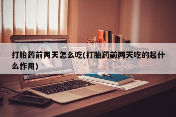 流产药专卖微信打胎药前两天怎么吃(打胎药前两天吃的起什么作用)