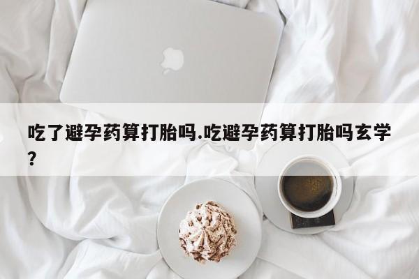 流产药专卖微信吃了避孕药算打胎吗.吃避孕药算打胎吗玄学？