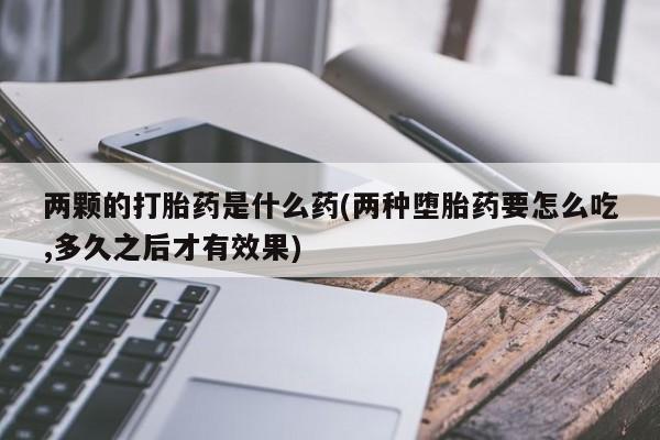 流产药专卖微信两颗的打胎药是什么药(两种堕胎药要怎么吃,多久之后才有效果)