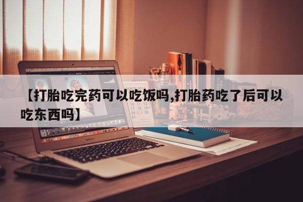 流产药专卖微信【打胎吃完药可以吃饭吗,打胎药吃了后可以吃东西吗】