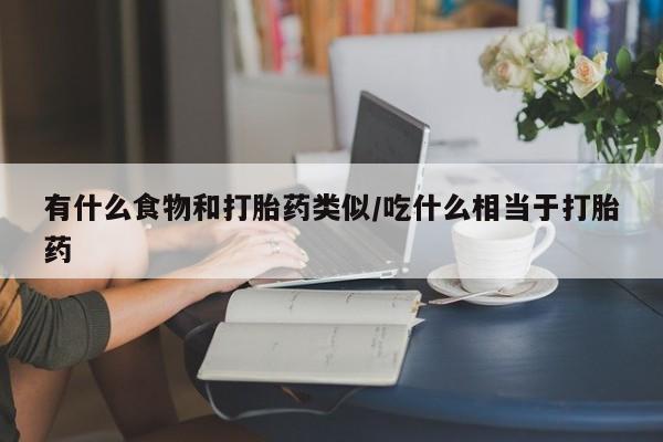流产药专卖微信有什么食物和打胎药类似/吃什么相当于打胎药