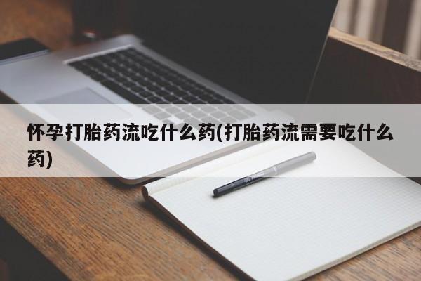 流产药专卖微信怀孕打胎药流吃什么药(打胎药流需要吃什么药)