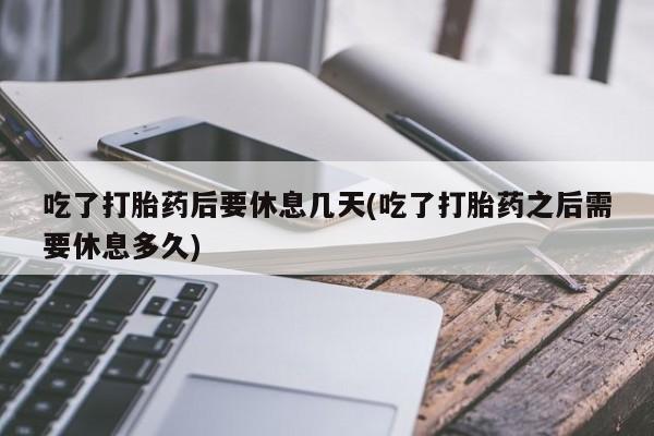 流产药专卖微信吃了打胎药后要休息几天(吃了打胎药之后需要休息多久)