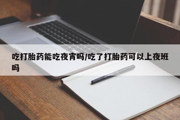 流产药专卖微信吃打胎药能吃夜宵吗/吃了打胎药可以上夜班吗