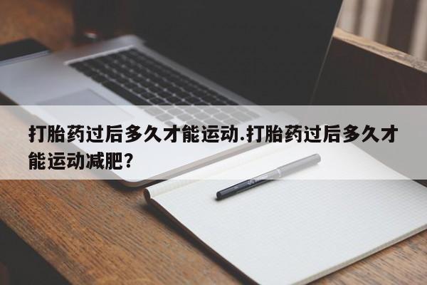 流产药专卖微信打胎药过后多久才能运动.打胎药过后多久才能运动减肥？
