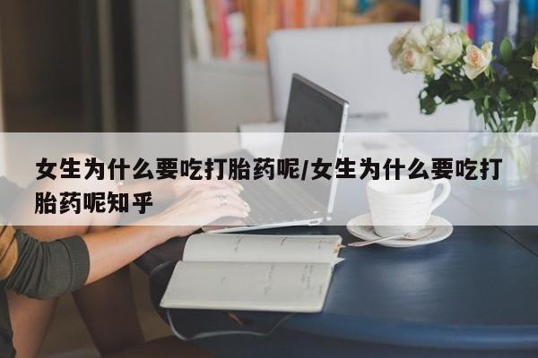 流产药专卖微信女生为什么要吃打胎药呢/女生为什么要吃打胎药呢知乎