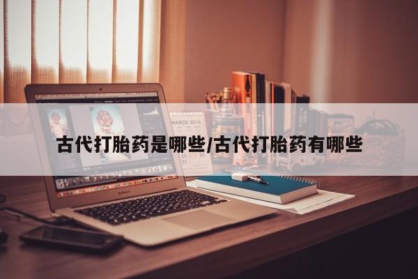 流产药专卖微信古代打胎药是哪些/古代打胎药有哪些