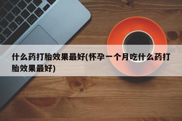 流产药专卖微信什么药打胎效果最好(怀孕一个月吃什么药打胎效果最好)