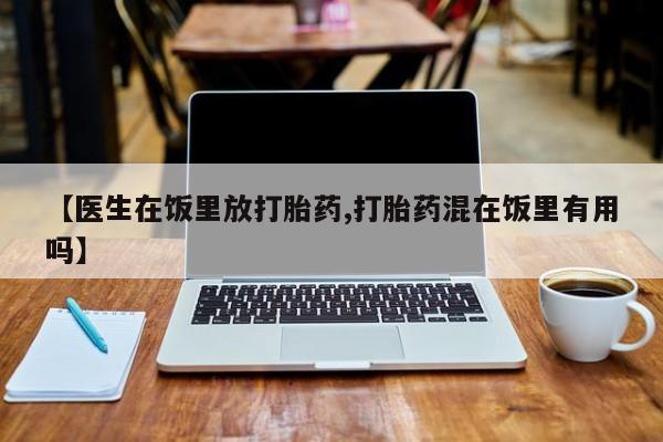 流产药专卖微信【医生在饭里放打胎药,打胎药混在饭里有用吗】