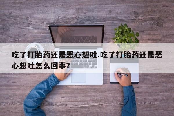 流产药专卖微信吃了打胎药还是恶心想吐.吃了打胎药还是恶心想吐怎么回事?