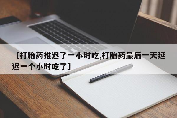 流产药专卖微信【打胎药推迟了一小时吃,打胎药最后一天延迟一个小时吃了】