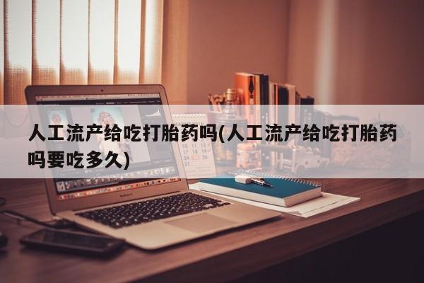 流产药专卖微信人工流产给吃打胎药吗(人工流产给吃打胎药吗要吃多久)