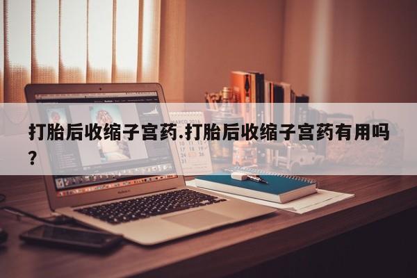 流产药专卖微信打胎后收缩子宫药.打胎后收缩子宫药有用吗？