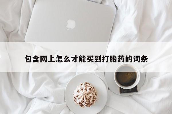 流产药专卖微信包含网上怎么才能买到打胎药的词条