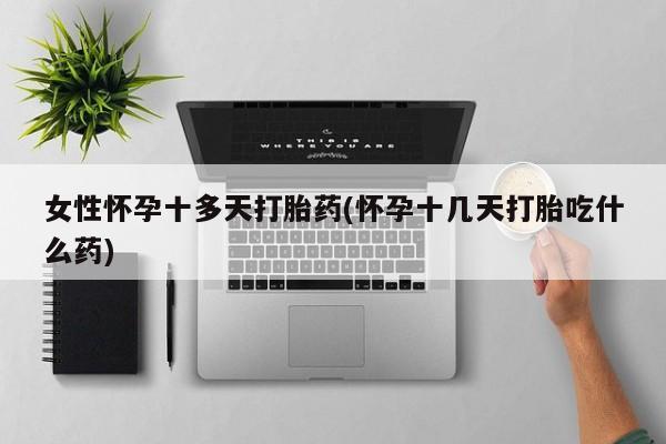 流产药专卖微信女性怀孕十多天打胎药(怀孕十几天打胎吃什么药)