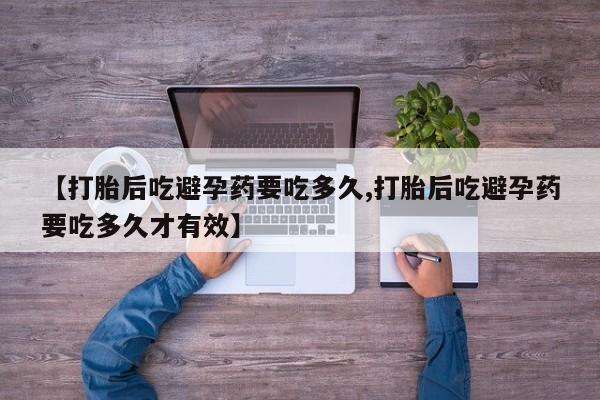 流产药专卖微信【打胎后吃避孕药要吃多久,打胎后吃避孕药要吃多久才有效】