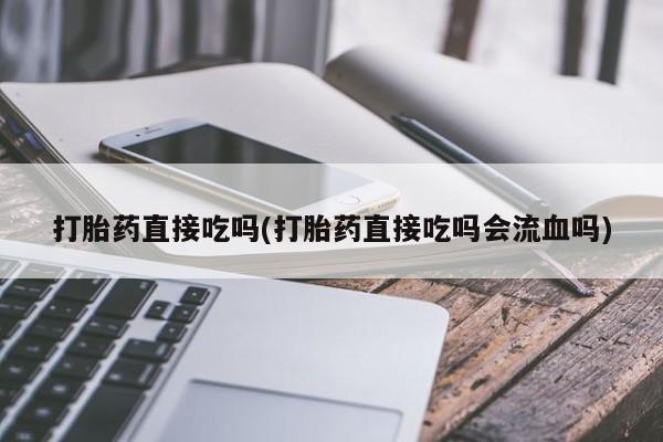 流产药专卖微信打胎药直接吃吗(打胎药直接吃吗会流血吗)