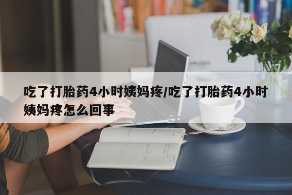 流产药专卖微信吃了打胎药4小时姨妈疼/吃了打胎药4小时姨妈疼怎么回事