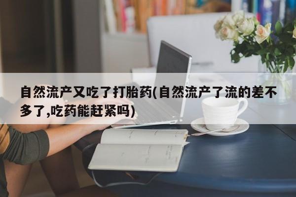 流产药专卖微信自然流产又吃了打胎药(自然流产了流的差不多了,吃药能赶紧吗)