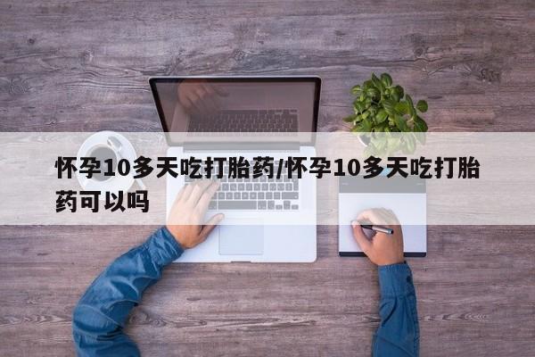 流产药专卖微信怀孕10多天吃打胎药/怀孕10多天吃打胎药可以吗
