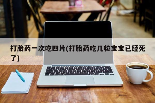 流产药专卖微信打胎药一次吃四片(打胎药吃几粒宝宝已经死了)
