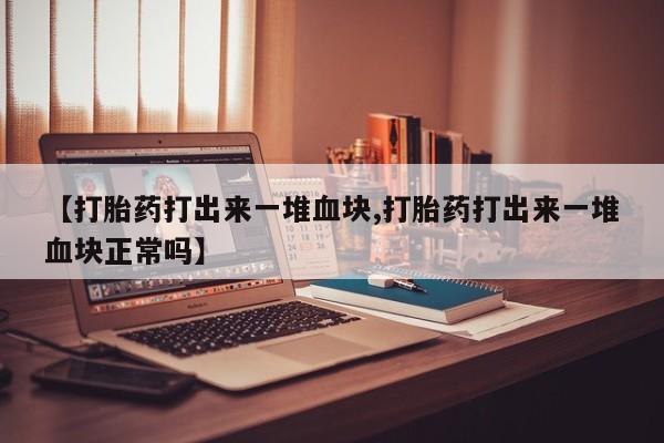 流产药专卖微信【打胎药打出来一堆血块,打胎药打出来一堆血块正常吗】