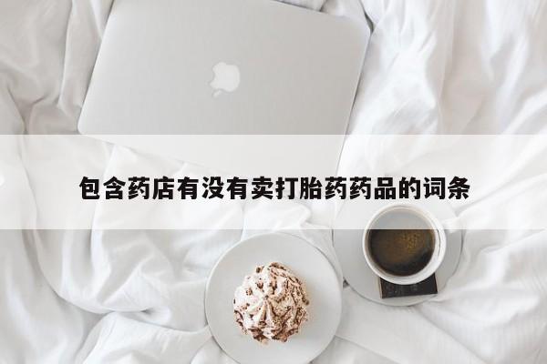 流产药专卖微信包含药店有没有卖打胎药药品的词条