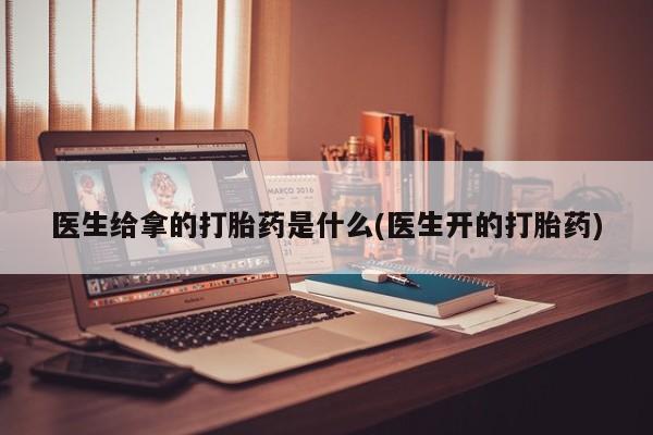 流产药专卖微信医生给拿的打胎药是什么(医生开的打胎药)