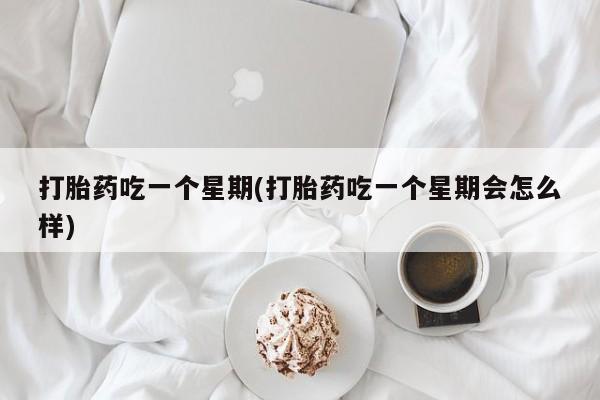 流产药专卖微信打胎药吃一个星期(打胎药吃一个星期会怎么样)