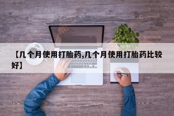 流产药专卖微信【几个月使用打胎药,几个月使用打胎药比较好】