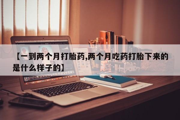 流产药专卖微信【一到两个月打胎药,两个月吃药打胎下来的是什么样子的】
