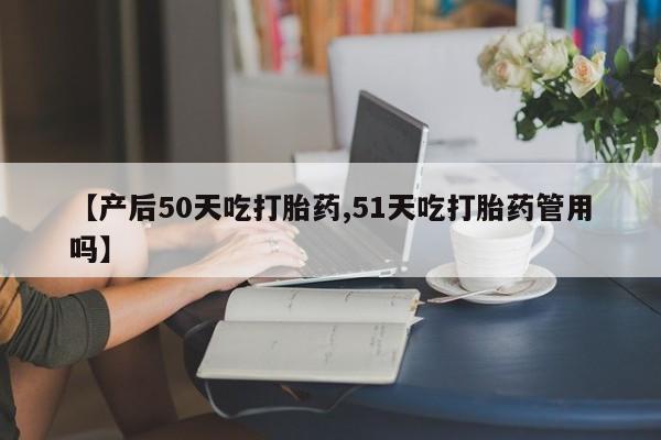 流产药专卖微信【产后50天吃打胎药,51天吃打胎药管用吗】