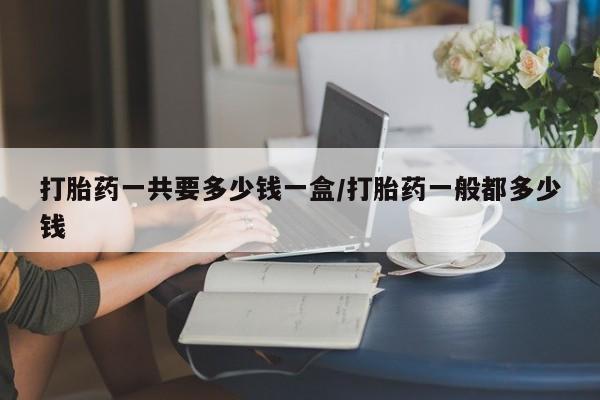 流产药专卖微信打胎药一共要多少钱一盒/打胎药一般都多少钱