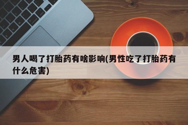 流产药专卖微信男人喝了打胎药有啥影响(男性吃了打胎药有什么危害)